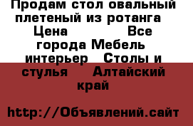 Продам стол овальный плетеный из ротанга › Цена ­ 48 650 - Все города Мебель, интерьер » Столы и стулья   . Алтайский край